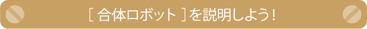 ［ 合体ロボット ］を説明しよう！